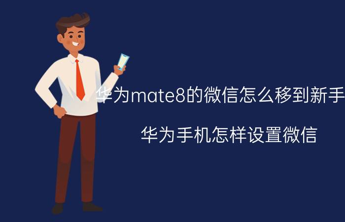 华为mate8的微信怎么移到新手机 华为手机怎样设置微信？